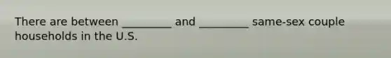 There are between _________ and _________ same-sex couple households in the U.S.