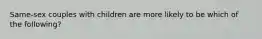 Same-sex couples with children are more likely to be which of the following?