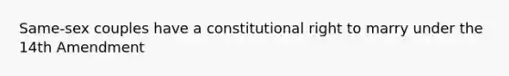 Same-sex couples have a constitutional right to marry under the 14th Amendment