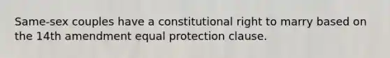 Same-sex couples have a constitutional right to marry based on the 14th amendment equal protection clause.