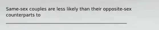 Same-sex couples are less likely than their opposite-sex counterparts to ______________________________________________________
