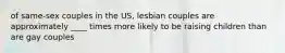 of same-sex couples in the US, lesbian couples are approximately ____ times more likely to be raising children than are gay couples