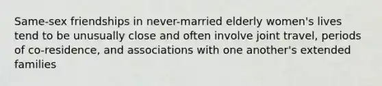 Same-sex friendships in never-married elderly women's lives tend to be unusually close and often involve joint travel, periods of co-residence, and associations with one another's extended families