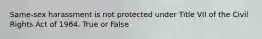 Same-sex harassment is not protected under Title VII of the Civil Rights Act of 1964. True or False