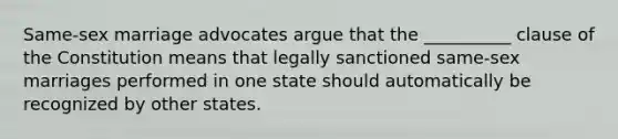 Same-sex marriage advocates argue that the __________ clause of the Constitution means that legally sanctioned same-sex marriages performed in one state should automatically be recognized by other states.