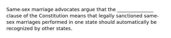 Same-sex marriage advocates argue that the _______________ clause of the Constitution means that legally sanctioned same-sex marriages performed in one state should automatically be recognized by other states.