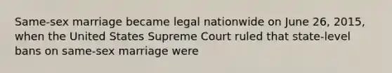 Same-sex marriage became legal nationwide on June 26, 2015, when the United States Supreme Court ruled that state-level bans on same-sex marriage were