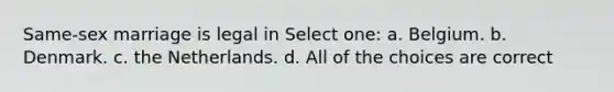 Same-sex marriage is legal in Select one: a. Belgium. b. Denmark. c. the Netherlands. d. All of the choices are correct