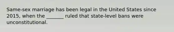 Same-sex marriage has been legal in the United States since 2015, when the _______ ruled that state-level bans were unconstitutional.