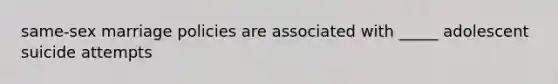 same-sex marriage policies are associated with _____ adolescent suicide attempts