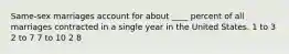 Same-sex marriages account for about ____ percent of all marriages contracted in a single year in the United States. 1 to 3 2 to 7 7 to 10 2 8