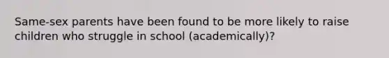 Same-sex parents have been found to be more likely to raise children who struggle in school (academically)?