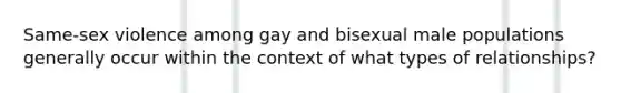 Same-sex violence among gay and bisexual male populations generally occur within the context of what types of relationships?