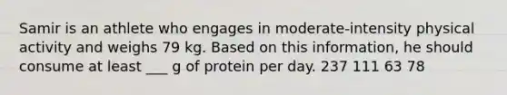 Samir is an athlete who engages in moderate-intensity physical activity and weighs 79 kg. Based on this information, he should consume at least ___ g of protein per day. 237 111 63 78