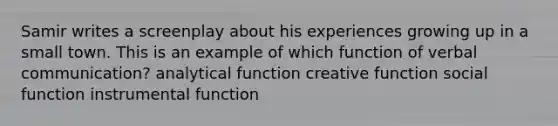 Samir writes a screenplay about his experiences growing up in a small town. This is an example of which function of verbal communication? analytical function creative function social function instrumental function