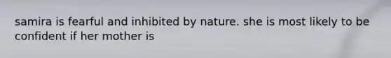samira is fearful and inhibited by nature. she is most likely to be confident if her mother is