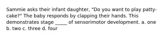 Sammie asks their infant daughter, "Do you want to play patty-cake?" The baby responds by clapping their hands. This demonstrates stage _____ of sensorimotor development. a. one b. two c. three d. four