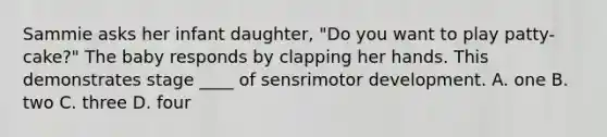 Sammie asks her infant daughter, "Do you want to play patty-cake?" The baby responds by clapping her hands. This demonstrates stage ____ of sensrimotor development. A. one B. two C. three D. four