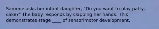 Sammie asks her infant daughter, "Do you want to play patty-cake?" The baby responds by clapping her hands. This demonstrates stage ____ of sensorimotor development.