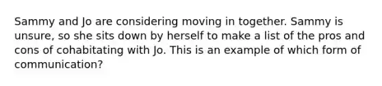 Sammy and Jo are considering moving in together. Sammy is unsure, so she sits down by herself to make a list of the pros and cons of cohabitating with Jo. This is an example of which form of communication?