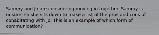 Sammy and Jo are considering moving in together. Sammy is unsure, so she sits down to make a list of the pros and cons of cohabitating with Jo. This is an example of which form of communication?