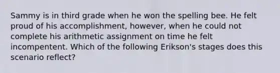 Sammy is in third grade when he won the spelling bee. He felt proud of his accomplishment, however, when he could not complete his arithmetic assignment on time he felt incompentent. Which of the following Erikson's stages does this scenario reflect?