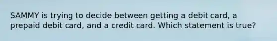 SAMMY is trying to decide between getting a debit card, a prepaid debit card, and a credit card. Which statement is true?