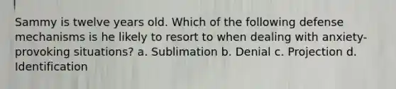 Sammy is twelve years old. Which of the following defense mechanisms is he likely to resort to when dealing with anxiety-provoking situations? a. Sublimation b. Denial c. Projection d. Identification