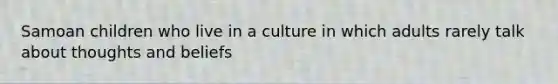 Samoan children who live in a culture in which adults rarely talk about thoughts and beliefs