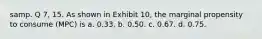 samp. Q 7, 15. As shown in Exhibit 10, the marginal propensity to consume (MPC) is a. 0.33. b. 0.50. c. 0.67. d. 0.75.