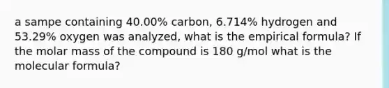 a sampe containing 40.00% carbon, 6.714% hydrogen and 53.29% oxygen was analyzed, what is the empirical formula? If the molar mass of the compound is 180 g/mol what is the molecular formula?