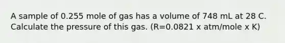 A sample of 0.255 mole of gas has a volume of 748 mL at 28 C. Calculate the pressure of this gas. (R=0.0821 x atm/mole x K)