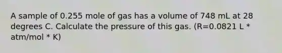 A sample of 0.255 mole of gas has a volume of 748 mL at 28 degrees C. Calculate the pressure of this gas. (R=0.0821 L * atm/mol * K)