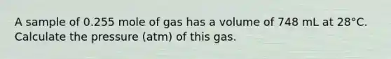 A sample of 0.255 mole of gas has a volume of 748 mL at 28°C. Calculate the pressure (atm) of this gas.