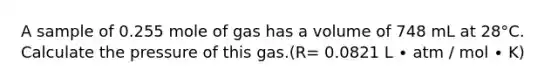 A sample of 0.255 mole of gas has a volume of 748 mL at 28°C. Calculate the pressure of this gas.(R= 0.0821 L ∙ atm / mol ∙ K)