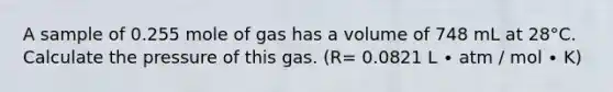 A sample of 0.255 mole of gas has a volume of 748 mL at 28°C. Calculate the pressure of this gas. (R= 0.0821 L ∙ atm / mol ∙ K)