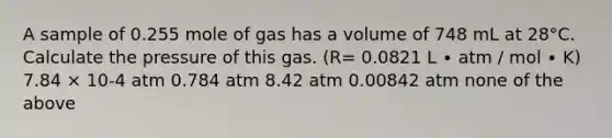 A sample of 0.255 mole of gas has a volume of 748 mL at 28°C. Calculate the pressure of this gas. (R= 0.0821 L ∙ atm / mol ∙ K) 7.84 × 10-4 atm 0.784 atm 8.42 atm 0.00842 atm none of the above