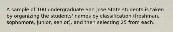 A sample of 100 undergraduate San Jose State students is taken by organizing the students' names by classification (freshman, sophomore, junior, senior), and then selecting 25 from each.