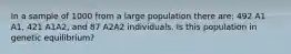 In a sample of 1000 from a large population there are: 492 A1 A1, 421 A1A2, and 87 A2A2 individuals. Is this population in genetic equilibrium?