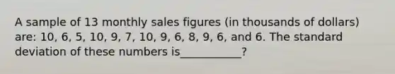 A sample of 13 monthly sales figures (in thousands of dollars) are: 10, 6, 5, 10, 9, 7, 10, 9, 6, 8, 9, 6, and 6. The standard deviation of these numbers is___________?