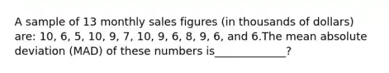 A sample of 13 monthly sales figures (in thousands of dollars) are: 10, 6, 5, 10, 9, 7, 10, 9, 6, 8, 9, 6, and 6.The mean absolute deviation (MAD) of these numbers is_____________?