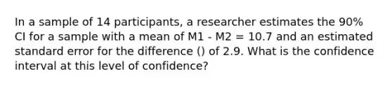 In a sample of 14 participants, a researcher estimates the 90% CI for a sample with a mean of M1 - M2 = 10.7 and an estimated standard error for the difference () of 2.9. What is the confidence interval at this level of confidence?