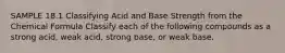 SAMPLE 18.1 Classifying Acid and Base Strength from the Chemical Formula Classify each of the following compounds as a strong acid, weak acid, strong base, or weak base.