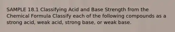 SAMPLE 18.1 Classifying Acid and Base Strength from the Chemical Formula Classify each of the following compounds as a strong acid, weak acid, strong base, or weak base.