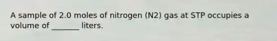 A sample of 2.0 moles of nitrogen (N2) gas at STP occupies a volume of _______ liters.