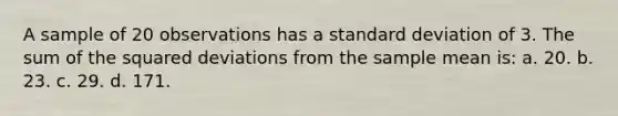 A sample of 20 observations has a standard deviation of 3. The sum of the squared deviations from the sample mean is: a. 20. b. 23. c. 29. d. 171.