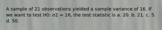 A sample of 21 observations yielded a <a href='https://www.questionai.com/knowledge/kKPm4DaUPs-sample-variance' class='anchor-knowledge'>sample variance</a> of 16. If we want to test H0: σ2 = 16, <a href='https://www.questionai.com/knowledge/kzeQt8hpQB-the-test-statistic' class='anchor-knowledge'>the test statistic</a> is a. 20. b. 21. c. 5. d. 50.