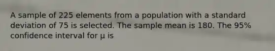 A sample of 225 elements from a population with a standard deviation of 75 is selected. The sample mean is 180. The 95% confidence interval for μ is