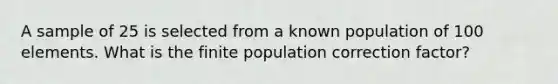 A sample of 25 is selected from a known population of 100 elements. What is the finite population correction factor?