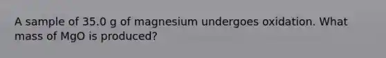 A sample of 35.0 g of magnesium undergoes oxidation. What mass of MgO is produced?